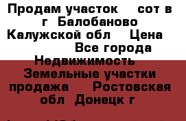 Продам участок 12 сот в г. Балобаново Калужской обл. › Цена ­ 850 000 - Все города Недвижимость » Земельные участки продажа   . Ростовская обл.,Донецк г.